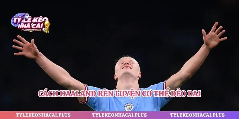 Cách Haaland rèn luyện cơ thể dẻo dai