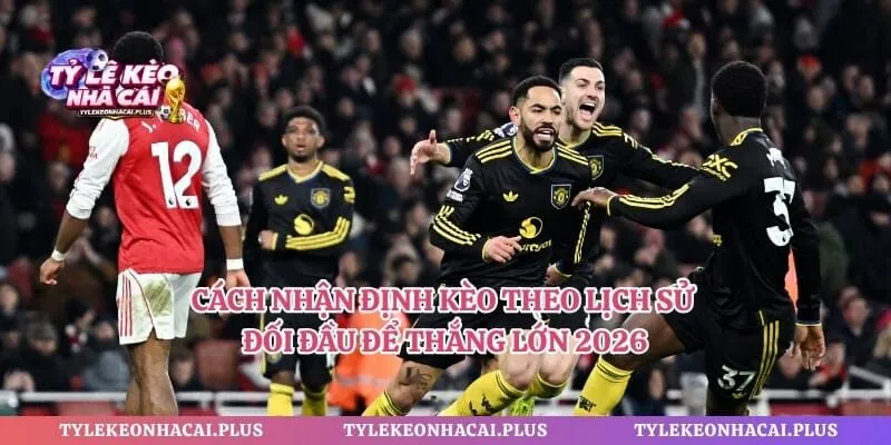 Cách Nhận Định Kèo Theo Lịch Sử Đối Đầu Để Thắng Lớn 2026
