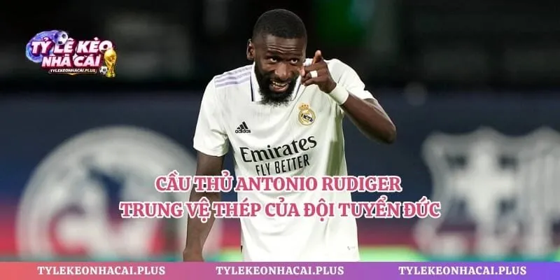 Cầu Thủ Antonio Rudiger – Trung Vệ Thép Của Đội Tuyển Đức 