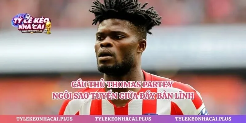 Cầu Thủ Thomas Partey - Ngôi Sao Tuyến Giữa Đầy Bản Lĩnh 