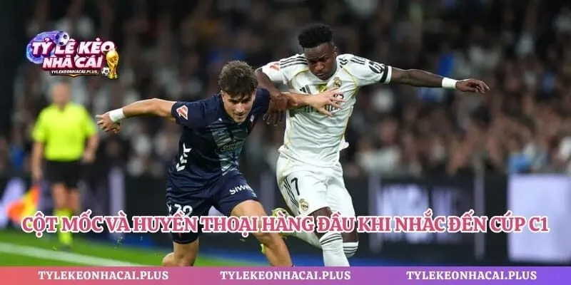 Cột mốc và huyền thoại hàng đầu khi nhắc đến cúp C1