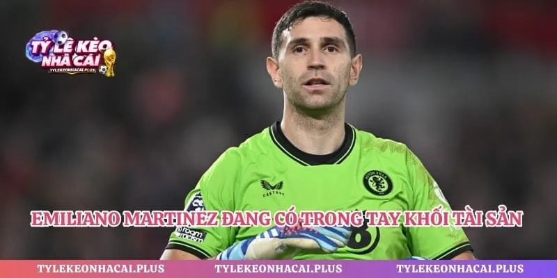 Emiliano Martinez đang có trong tay khối tài sản khổng lồ