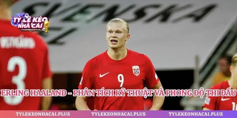 Erling Haaland - Phân Tích Kỹ Thuật Và Phong Độ Thi Đấu