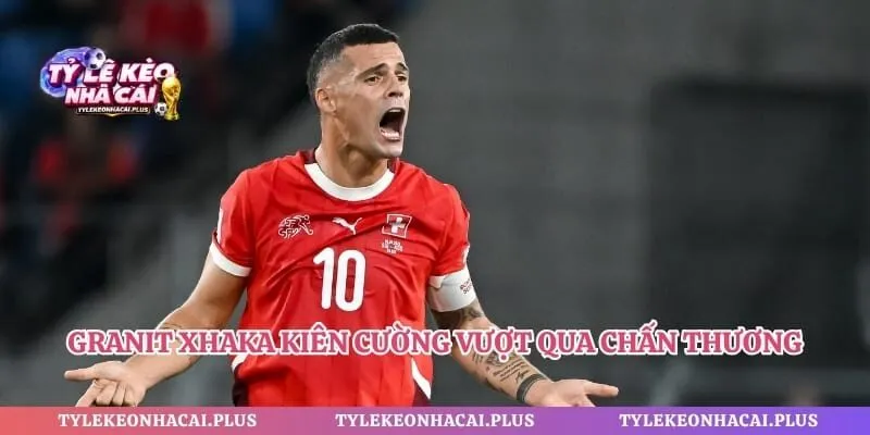 Granit Xhaka kiên cường vượt qua chấn thương