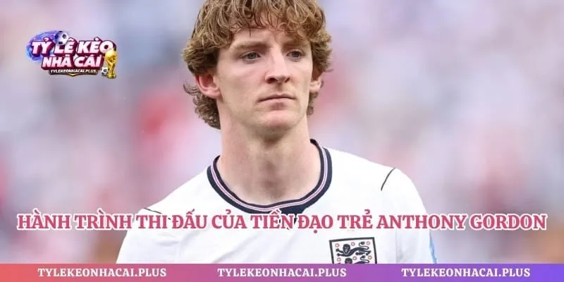 Hành trình thi đấu của tiền đạo trẻ Anthony Gordon