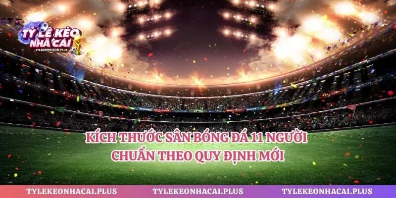 Kích Thước Sân Bóng Đá 11 Người Chuẩn Theo Quy Định Mới