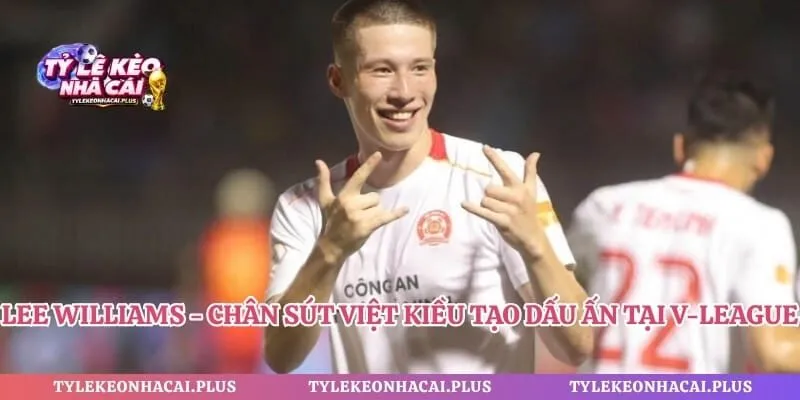 Lee Williams - Chân Sút Việt Kiều Tạo Dấu Ấn Tại V-League