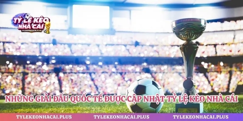 Những giải đấu quốc tế được cập nhật tỷ lệ kèo nhà cái
