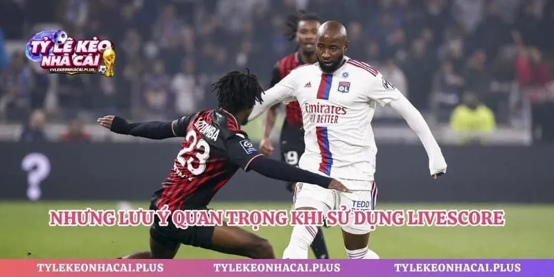 Nhưng lưu ý quan trọng khi sử dụng Livescore