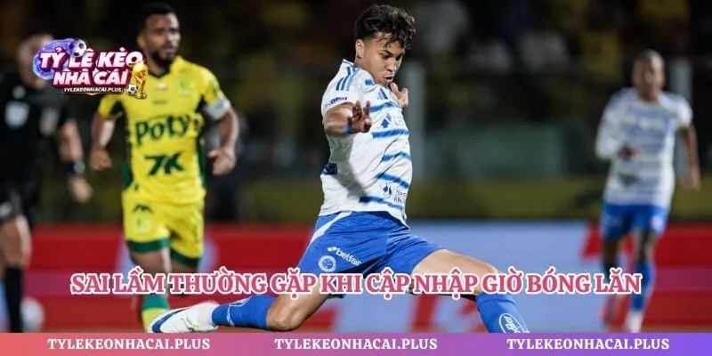 Sai lầm thường gặp khi cập nhập giờ bóng lăn