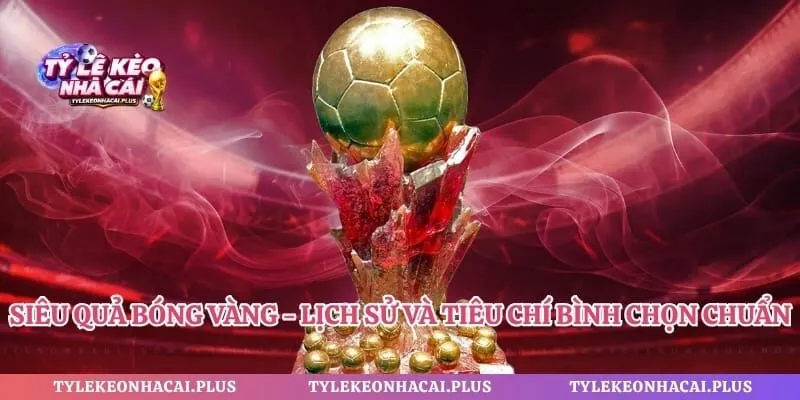 Siêu Quả Bóng Vàng - Lịch Sử Và Tiêu Chí Bình Chọn Chuẩn