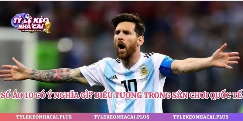 Số Áo 10 Có Ý Nghĩa Gì? Biểu Tượng Trong Sân Chơi Quốc Tế