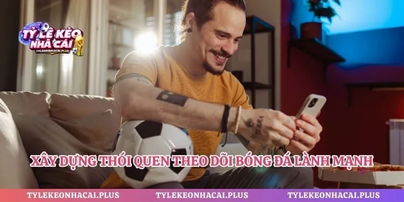 Xây dựng thói quen theo dõi bóng đá lành mạnh