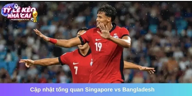 Cập nhật tổng quan về hai đội bóng Singapore vs Bangladesh