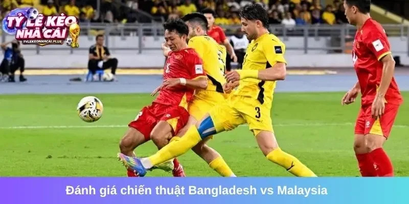 Đánh giá chiến thuật Bangladesh vs Malaysia